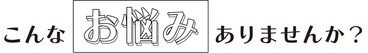 こんなお悩みありませんか?